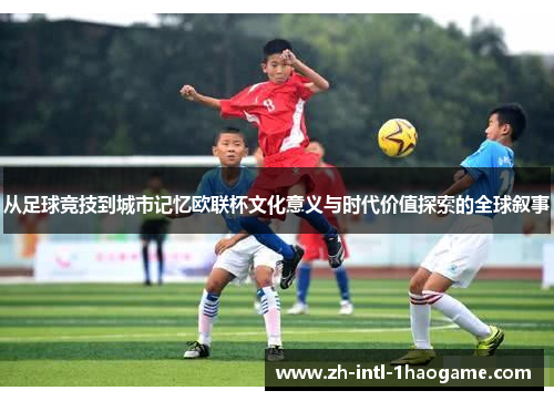 从足球竞技到城市记忆欧联杯文化意义与时代价值探索的全球叙事
