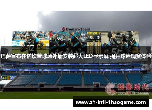 巴萨宣布在诺坎普球场外墙安装超大LED显示屏 提升球迷观赛体验