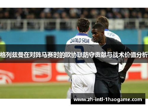 格列兹曼在对阵马赛时的欧协联防守贡献与战术价值分析