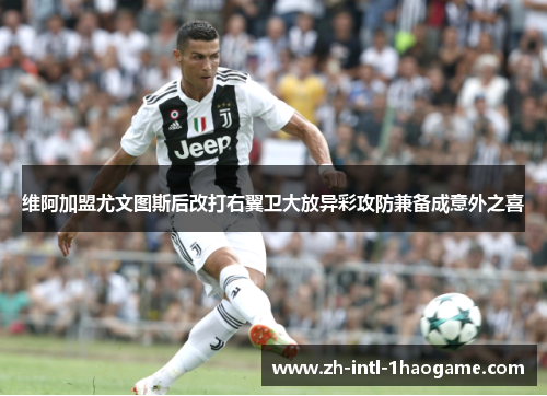 维阿加盟尤文图斯后改打右翼卫大放异彩攻防兼备成意外之喜