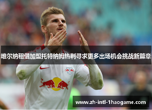 维尔纳租借加盟托特纳姆热刺寻求更多出场机会挑战新篇章