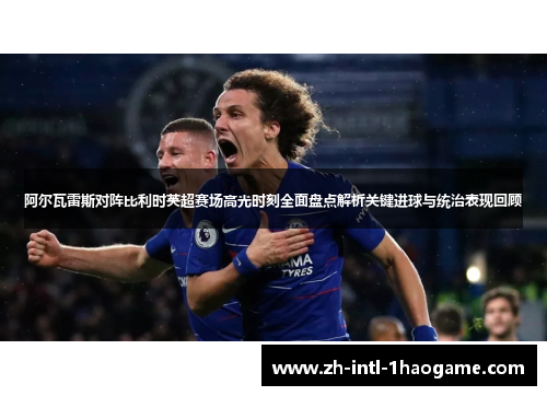 阿尔瓦雷斯对阵比利时英超赛场高光时刻全面盘点解析关键进球与统治表现回顾