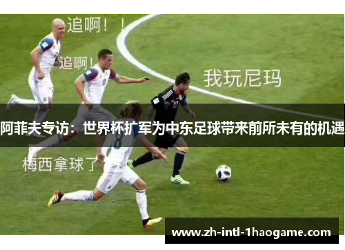 阿菲夫专访：世界杯扩军为中东足球带来前所未有的机遇