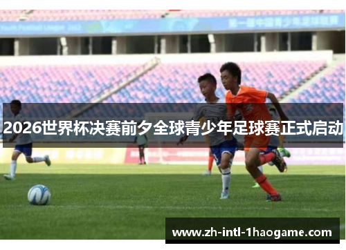 2026世界杯决赛前夕全球青少年足球赛正式启动