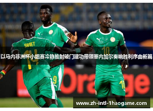 以马内非洲杯小组赛冷静推射破门建功带领塞内加尔奏响胜利序曲新篇