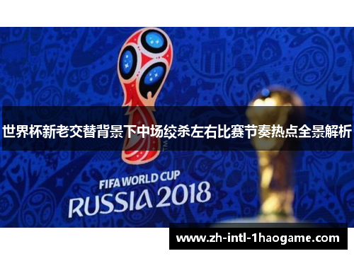 世界杯新老交替背景下中场绞杀左右比赛节奏热点全景解析