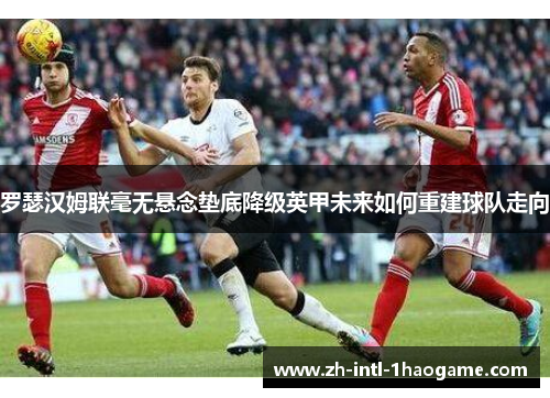 罗瑟汉姆联毫无悬念垫底降级英甲未来如何重建球队走向