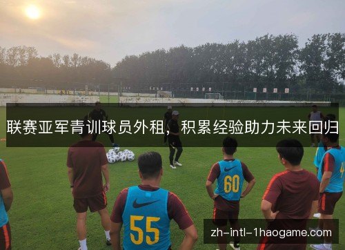 联赛亚军青训球员外租，积累经验助力未来回归