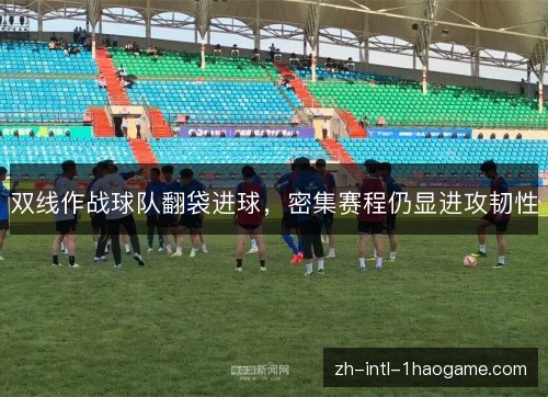 双线作战球队翻袋进球，密集赛程仍显进攻韧性